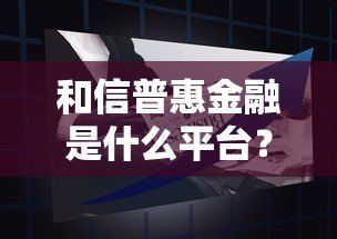和信普惠金融是什么平台?贷款产品详解与申请指南 和信普惠金融是什么平台?贷款产品详解与申请指南