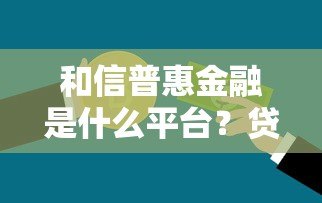 和信普惠金融是什么平台?贷款产品详解与申请指南 和信普惠金融是什么平台?贷款产品详解与申请指南