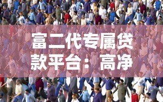 富二代专属贷款平台:高净值人群的定制化融资解决方案 富二代专属贷款平台:高净值人群的定制化融资解决方案