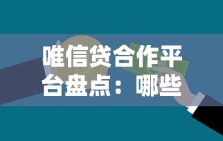 唯信贷合作平台盘点:哪些渠道贷款额度更高? 唯信贷合作平台盘点:哪些渠道贷款额度更高?