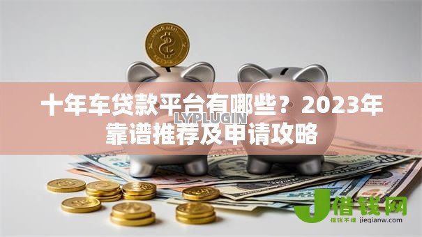 十年车贷款平台有哪些?2023年靠谱推荐及申请攻略 十年车贷款平台有哪些?2023年靠谱推荐及申请攻略
