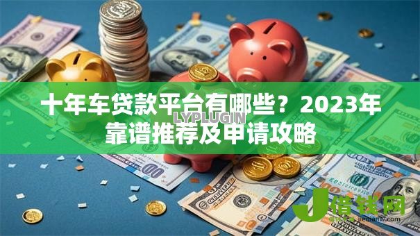 十年车贷款平台有哪些?2023年靠谱推荐及申请攻略 十年车贷款平台有哪些?2023年靠谱推荐及申请攻略