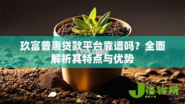玖富普惠贷款平台靠谱吗？全面解析其特点与优势