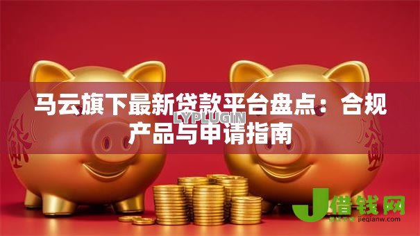 马云旗下最新贷款平台盘点:合规产品与申请指南 马云旗下最新贷款平台盘点:合规产品与申请指南