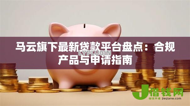 马云旗下最新贷款平台盘点:合规产品与申请指南 马云旗下最新贷款平台盘点:合规产品与申请指南