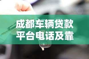 成都车辆贷款平台电话及靠谱平台推荐:快速获取资金联系方式 成都车辆贷款平台电话及靠谱平台推荐:快速获取资金联系方式
