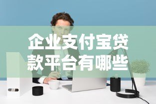 企业支付宝贷款平台有哪些?2023年最新推荐 企业支付宝贷款平台有哪些?2023年最新推荐