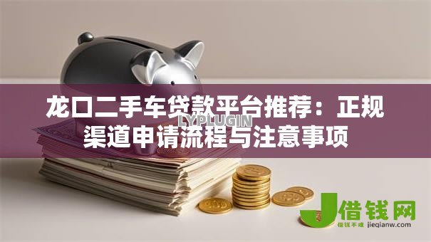 龙口二手车贷款平台推荐：正规渠道申请流程与注意事项