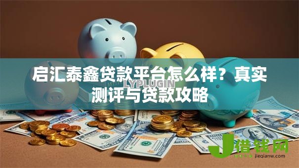 启汇泰鑫贷款平台怎么样?真实测评与贷款攻略 启汇泰鑫贷款平台怎么样?真实测评与贷款攻略