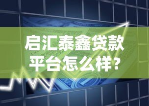 启汇泰鑫贷款平台怎么样?真实测评与贷款攻略 启汇泰鑫贷款平台怎么样?真实测评与贷款攻略