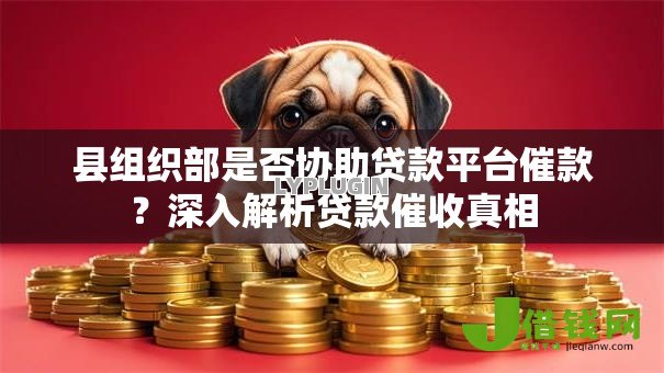 县组织部是否协助贷款平台催款?深入解析贷款催收真相 县组织部是否协助贷款平台催款?深入解析贷款催收真相