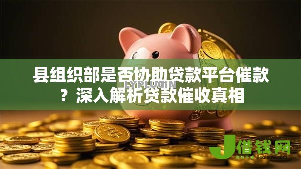 县组织部是否协助贷款平台催款?深入解析贷款催收真相 县组织部是否协助贷款平台催款?深入解析贷款催收真相