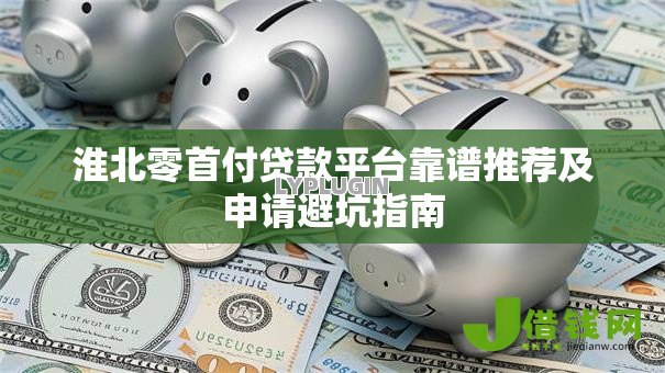 淮北零首付贷款平台靠谱推荐及申请避坑指南 淮北零首付贷款平台靠谱推荐及申请避坑指南