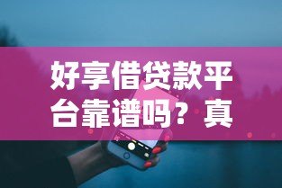 好享借贷款平台靠谱吗?真实评测与用户经验分享 好享借贷款平台靠谱吗?真实评测与用户经验分享