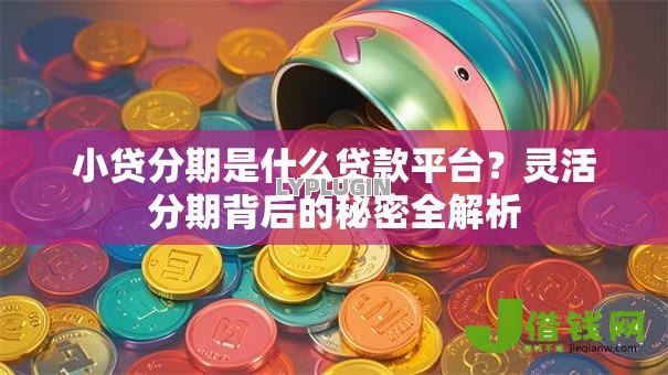小贷分期是什么贷款平台?灵活分期背后的秘密全解析 小贷分期是什么贷款平台?灵活分期背后的秘密全解析