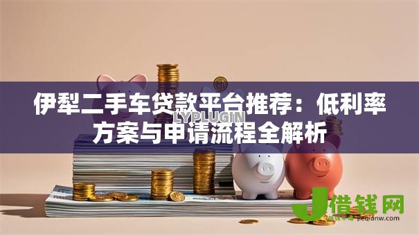 伊犁二手车贷款平台推荐:低利率方案与申请流程全解析 伊犁二手车贷款平台推荐:低利率方案与申请流程全解析