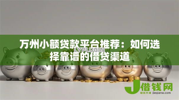 万州小额贷款平台推荐:如何选择靠谱的借贷渠道 万州小额贷款平台推荐:如何选择靠谱的借贷渠道