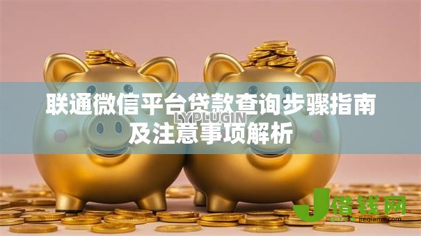 联通微信平台贷款查询步骤指南及注意事项解析 联通微信平台贷款查询步骤指南及注意事项解析