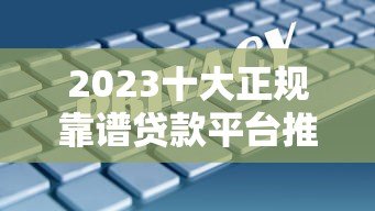 2023十大正规靠谱贷款平台推荐:安全借贷指南 2023十大正规靠谱贷款平台推荐:安全借贷指南