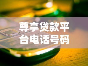 尊享贷款平台电话号码如何获取?这些正规渠道要记牢 尊享贷款平台电话号码如何获取?这些正规渠道要记牢