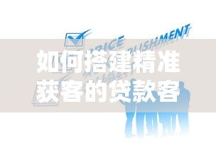 如何搭建精准获客的贷款客户搜索平台 如何搭建精准获客的贷款客户搜索平台