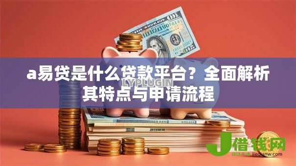 a易贷是什么贷款平台?全面解析其特点与申请流程 a易贷是什么贷款平台?全面解析其特点与申请流程