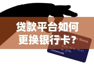 贷款平台如何更换银行卡?详细步骤与注意事项解析 贷款平台如何更换银行卡?详细步骤与注意事项解析