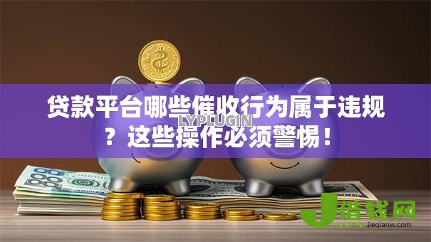贷款平台哪些催收行为属于违规?这些操作必须警惕! 贷款平台哪些催收行为属于违规?这些操作必须警惕!