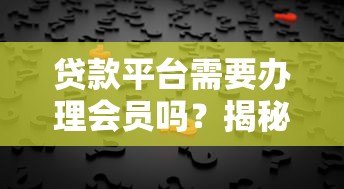 贷款平台需要办理会员吗?揭秘会员服务背后的真相 贷款平台需要办理会员吗?揭秘会员服务背后的真相