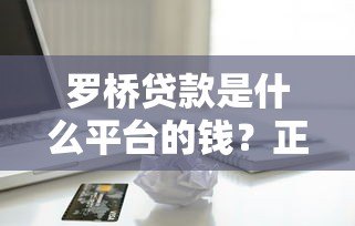 罗桥贷款是什么平台的钱？正规靠谱吗？全面解析