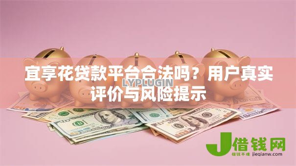 宜享花贷款平台合法吗?用户真实评价与风险提示 宜享花贷款平台合法吗?用户真实评价与风险提示