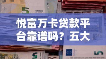悦富万卡贷款平台靠谱吗？五大优势与注意事项解析