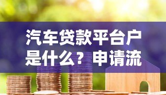 汽车贷款平台户是什么?申请流程与注意事项全解析 汽车贷款平台户是什么?申请流程与注意事项全解析