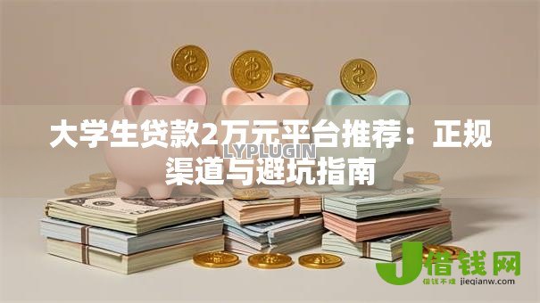 大学生贷款2万元平台推荐:正规渠道与避坑指南 大学生贷款2万元平台推荐:正规渠道与避坑指南