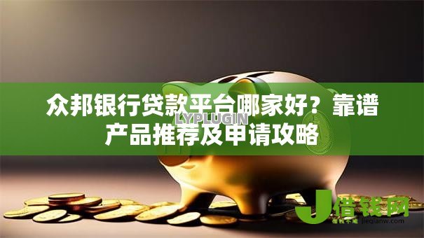 众邦银行贷款平台哪家好？靠谱产品推荐及申请攻略