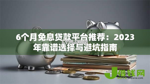 6个月免息贷款平台推荐:2023年靠谱选择与避坑指南 6个月免息贷款平台推荐:2023年靠谱选择与避坑指南