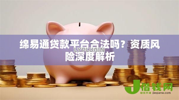 绵易通贷款平台合法吗?资质风险深度解析 绵易通贷款平台合法吗?资质风险深度解析