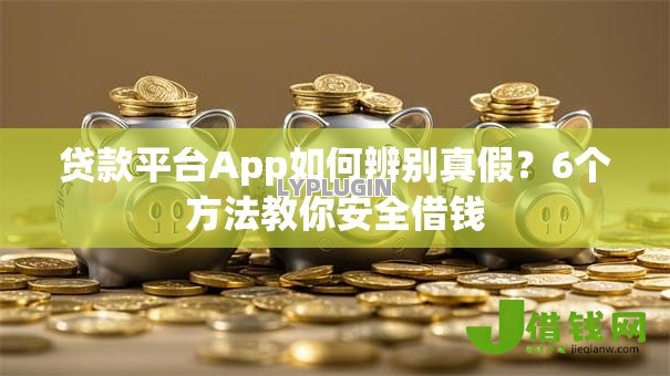 贷款平台App如何辨别真假?6个方法教你安全借钱 贷款平台App如何辨别真假?6个方法教你安全借钱
