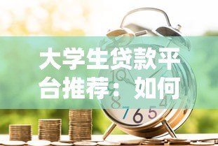 大学生贷款平台推荐：如何选择正规安全的借贷渠道