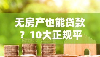 无房产也能贷款?10大正规平台及申请攻略解析 无房产也能贷款?10大正规平台及申请攻略解析