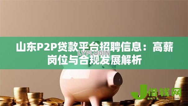 山东P2P贷款平台招聘信息：高薪岗位与合规发展解析