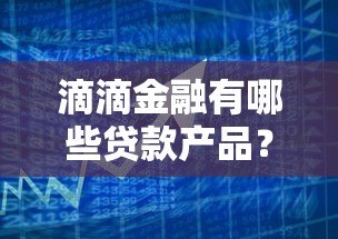 滴滴金融有哪些贷款产品?这些平台靠谱吗? 滴滴金融有哪些贷款产品?这些平台靠谱吗?
