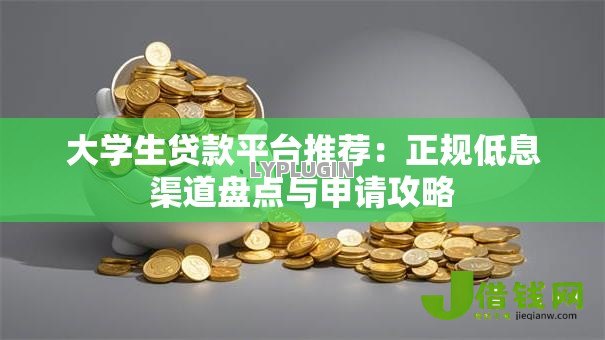 大学生贷款平台推荐:正规低息渠道盘点与申请攻略 大学生贷款平台推荐:正规低息渠道盘点与申请攻略