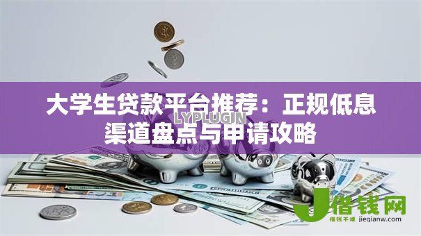 大学生贷款平台推荐:正规低息渠道盘点与申请攻略 大学生贷款平台推荐:正规低息渠道盘点与申请攻略