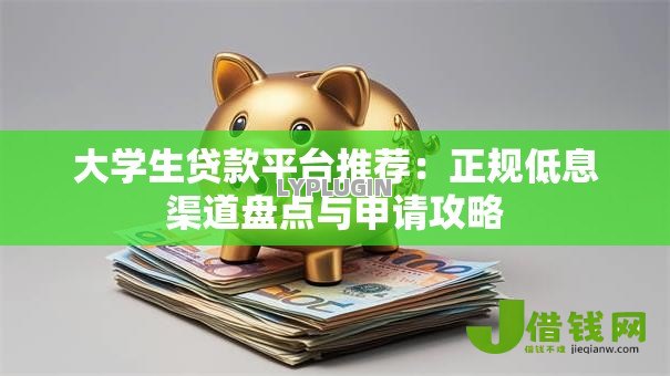 大学生贷款平台推荐:正规低息渠道盘点与申请攻略 大学生贷款平台推荐:正规低息渠道盘点与申请攻略