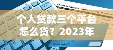 个人贷款三个平台怎么贷?2023年最全申请指南 个人贷款三个平台怎么贷?2023年最全申请指南