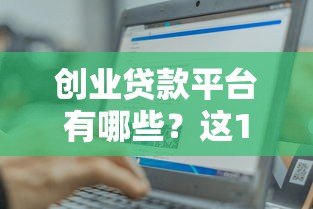 创业贷款平台有哪些?这10个正规渠道助你轻松融资 创业贷款平台有哪些?这10个正规渠道助你轻松融资