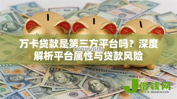 万卡贷款是第三方平台吗?深度解析平台属性与贷款风险 万卡贷款是第三方平台吗?深度解析平台属性与贷款风险