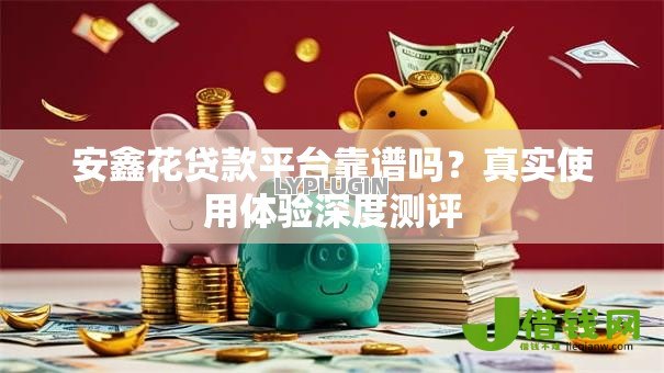 安鑫花贷款平台靠谱吗?真实使用体验深度测评 安鑫花贷款平台靠谱吗?真实使用体验深度测评