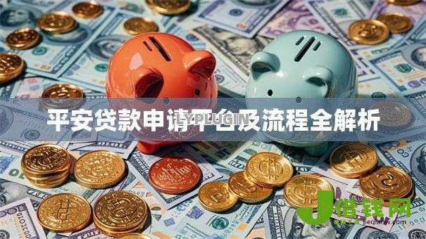 平安贷款申请平台及流程全解析 平安贷款申请平台及流程全解析